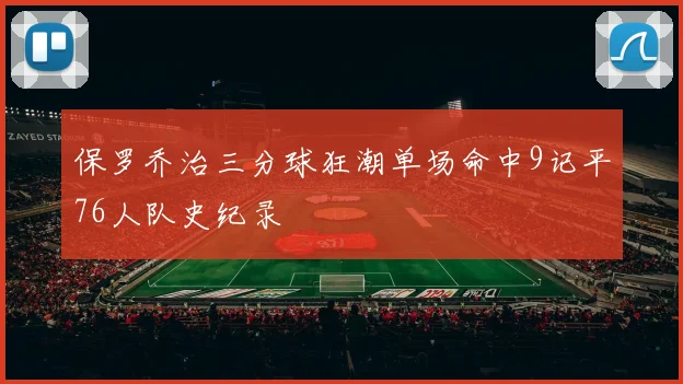 保罗乔治三分球狂潮单场命中9记平76人队史纪录