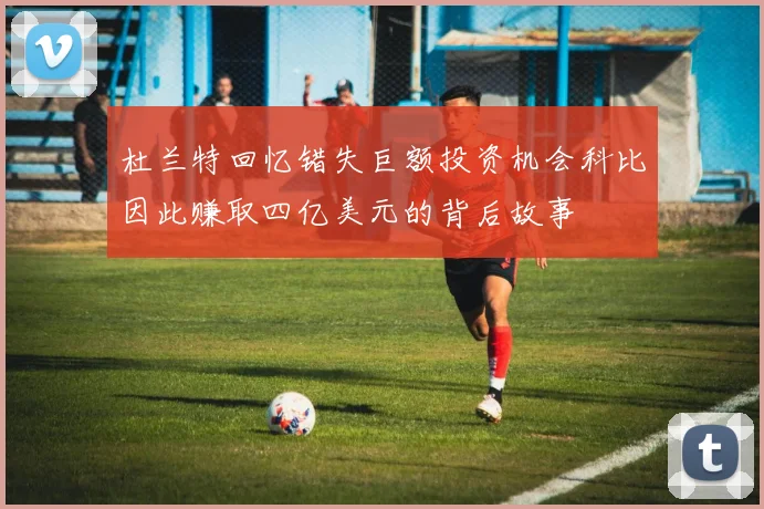 杜兰特回忆错失巨额投资机会科比因此赚取四亿美元的背后故事