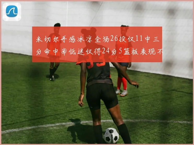 米切尔手感冰凉全场26投仅11中三分命中率低迷仅得24分5篮板表现不佳