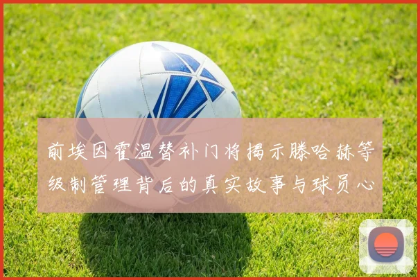 前埃因霍温替补门将揭示滕哈赫等级制管理背后的真实故事与球员心声