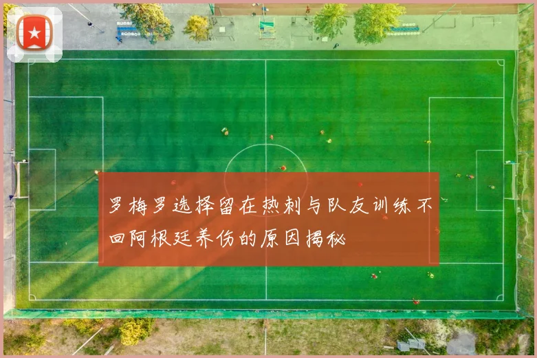 罗梅罗选择留在热刺与队友训练不回阿根廷养伤的原因揭秘