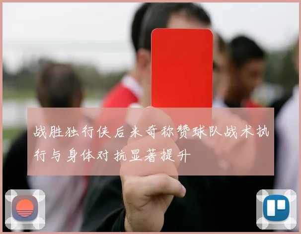 战胜独行侠后米奇称赞球队战术执行与身体对抗显著提升