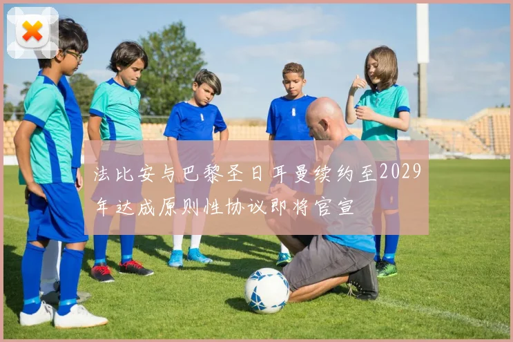 法比安与巴黎圣日耳曼续约至2029年达成原则性协议即将官宣