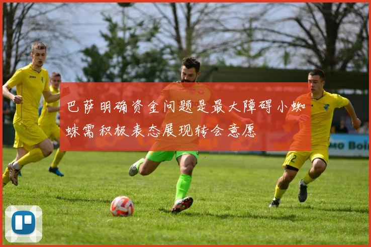 巴萨明确资金问题是最大障碍小蜘蛛需积极表态展现转会意愿