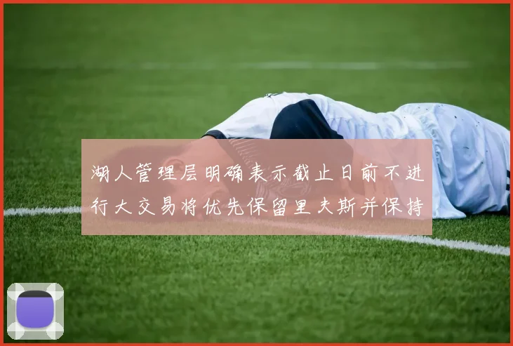 湖人管理层明确表示截止日前不进行大交易将优先保留里夫斯并保持灵活性
