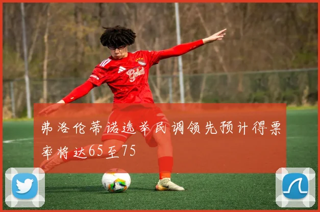 弗洛伦蒂诺选举民调领先预计得票率将达65至75