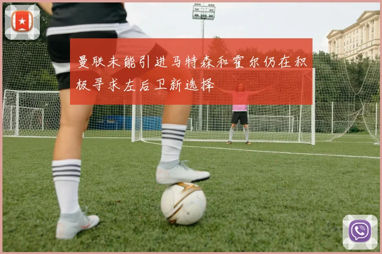 曼联未能引进马特森和霍尔仍在积极寻求左后卫新选择