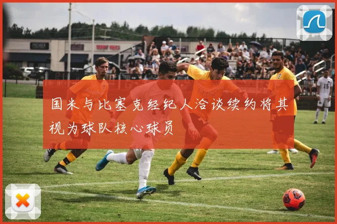 国米与比塞克经纪人洽谈续约将其视为球队核心球员