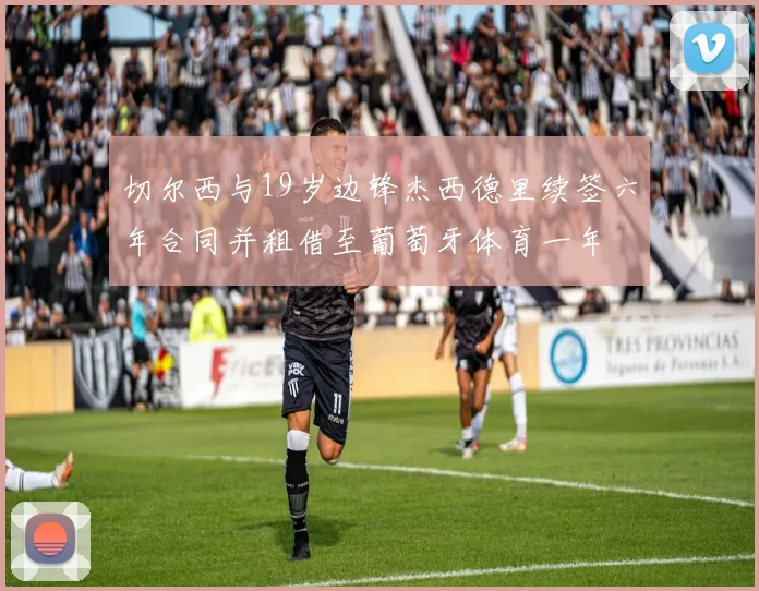 切尔西与19岁边锋杰西德里续签六年合同并租借至葡萄牙体育一年