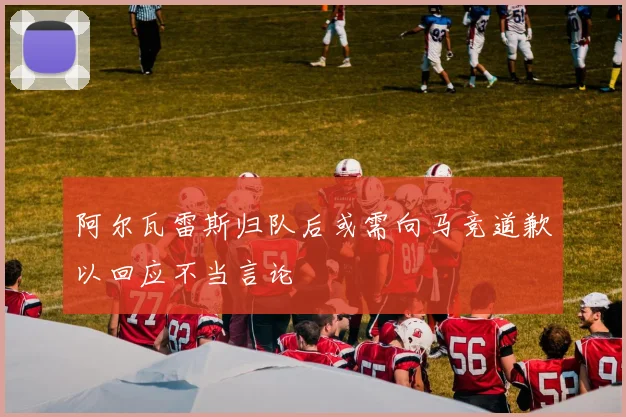 阿尔瓦雷斯归队后或需向马竞道歉以回应不当言论