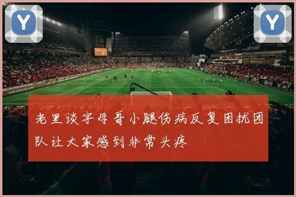 老里谈字母哥小腿伤病反复困扰团队让大家感到非常头疼