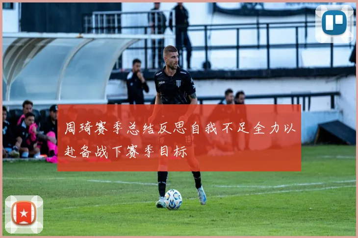 周琦赛季总结反思自我不足全力以赴备战下赛季目标