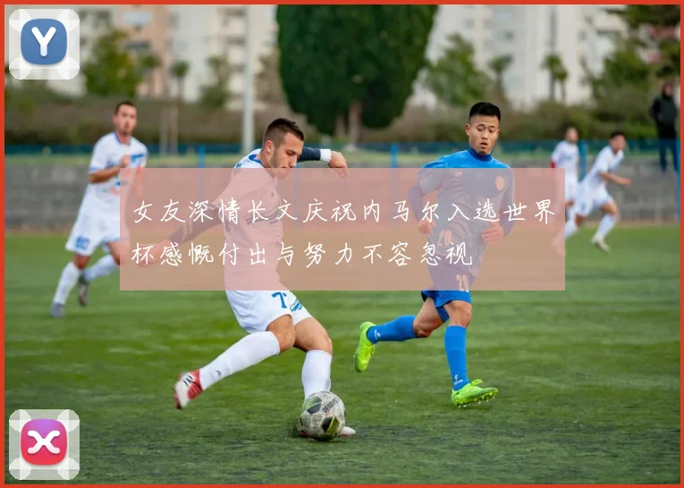 女友深情长文庆祝内马尔入选世界杯感慨付出与努力不容忽视