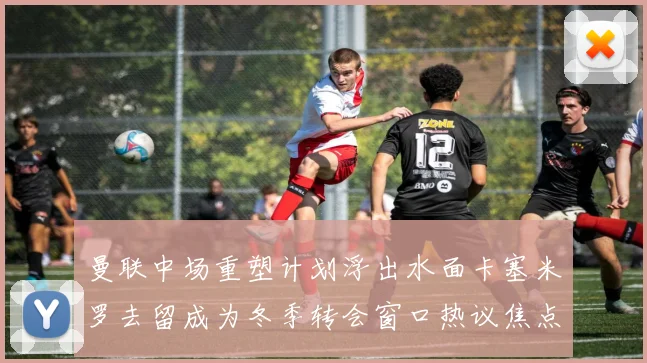 曼联中场重塑计划浮出水面卡塞米罗去留成为冬季转会窗口热议焦点