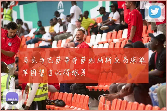 马竞与巴萨争夺萨利纳斯交易床单军团誓言必得球员