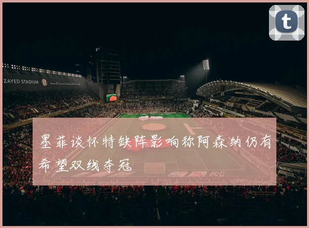 墨菲谈怀特缺阵影响称阿森纳仍有希望双线夺冠