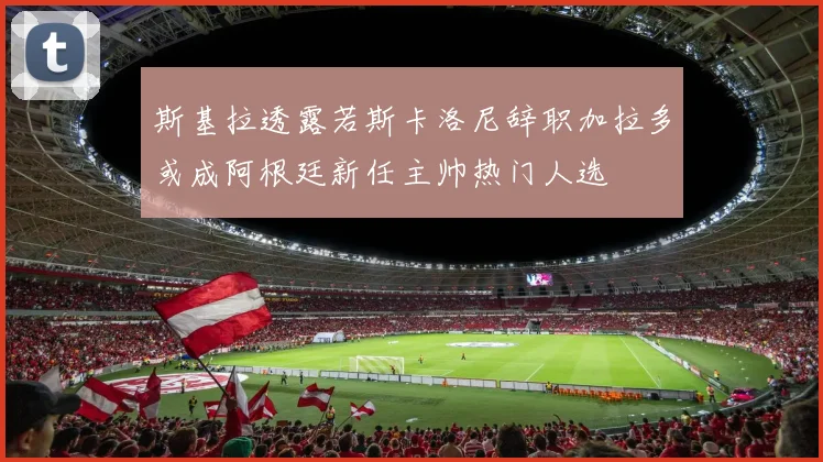 斯基拉透露若斯卡洛尼辞职加拉多或成阿根廷新任主帅热门人选