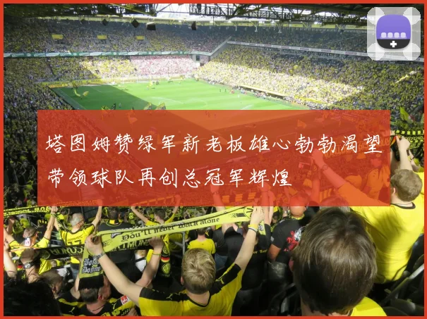 塔图姆赞绿军新老板雄心勃勃渴望带领球队再创总冠军辉煌