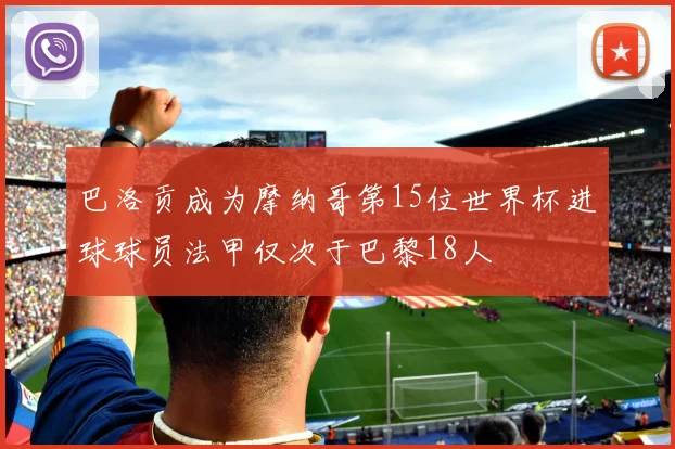 巴洛贡成为摩纳哥第15位世界杯进球球员法甲仅次于巴黎18人