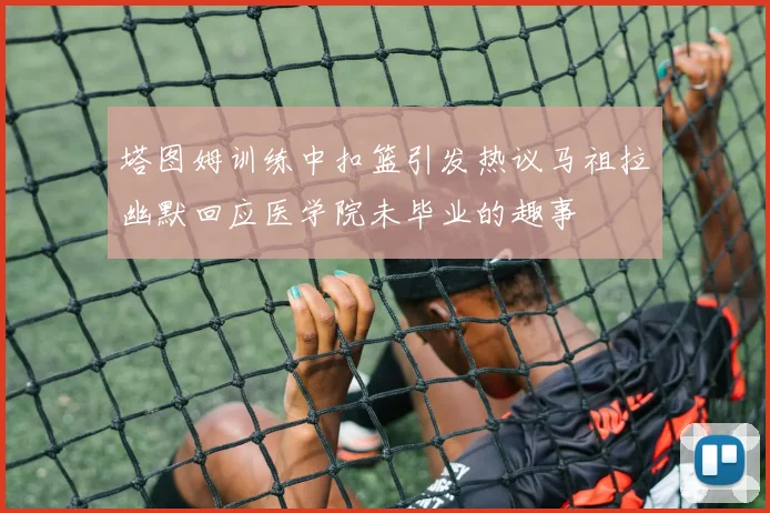 塔图姆训练中扣篮引发热议马祖拉幽默回应医学院未毕业的趣事