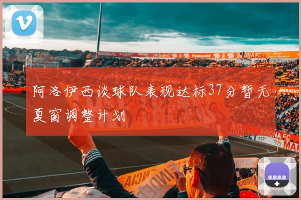 阿洛伊西谈球队表现达标37分暂无夏窗调整计划