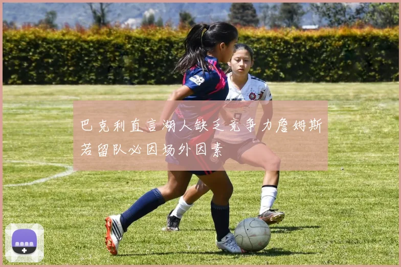 巴克利直言湖人缺乏竞争力詹姆斯若留队必因场外因素