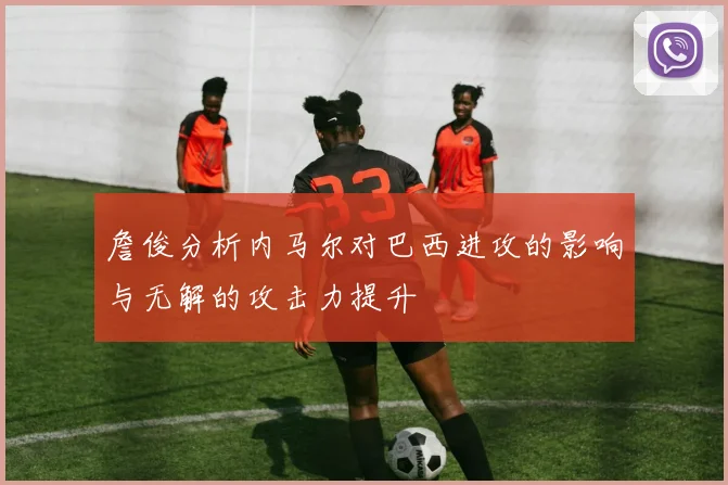 詹俊分析内马尔对巴西进攻的影响与无解的攻击力提升