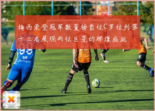 梅西荣登冠军数量榜首位C罗位列第十三名展现两位巨星的辉煌成就