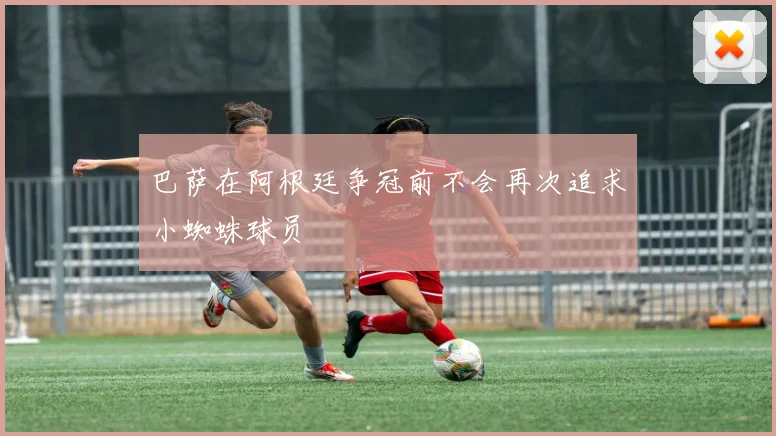 巴萨在阿根廷争冠前不会再次追求小蜘蛛球员