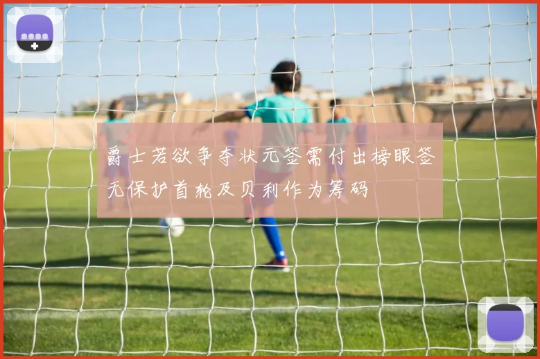 爵士若欲争夺状元签需付出榜眼签无保护首轮及贝利作为筹码