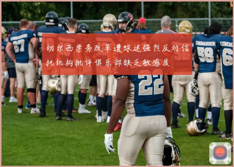 切尔西票务改革遭球迷强烈反对信托机构批评俱乐部缺乏敏感度
