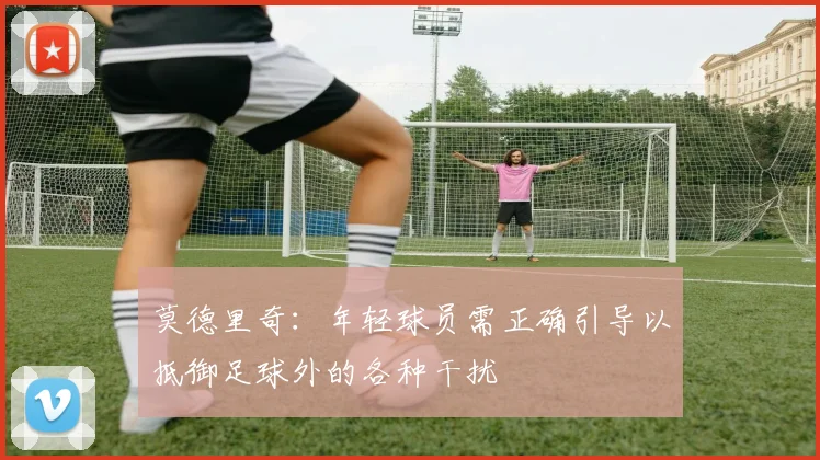 莫德里奇：年轻球员需正确引导以抵御足球外的各种干扰
