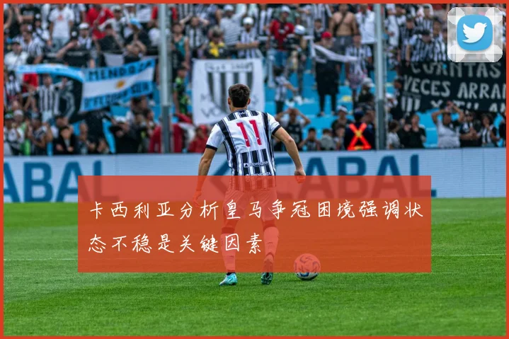 卡西利亚分析皇马争冠困境强调状态不稳是关键因素