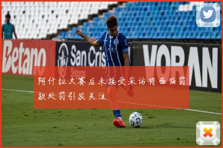 阿什拉夫赛后未接受采访将面临罚款处罚引发关注